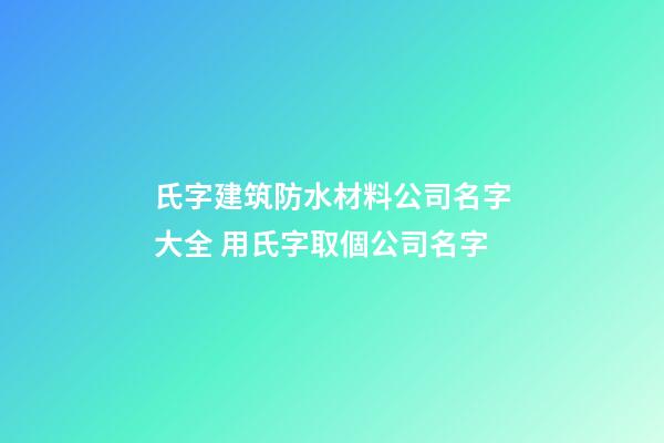 氏字建筑防水材料公司名字大全 用氏字取個公司名字-第1張-公司起名-玄機派